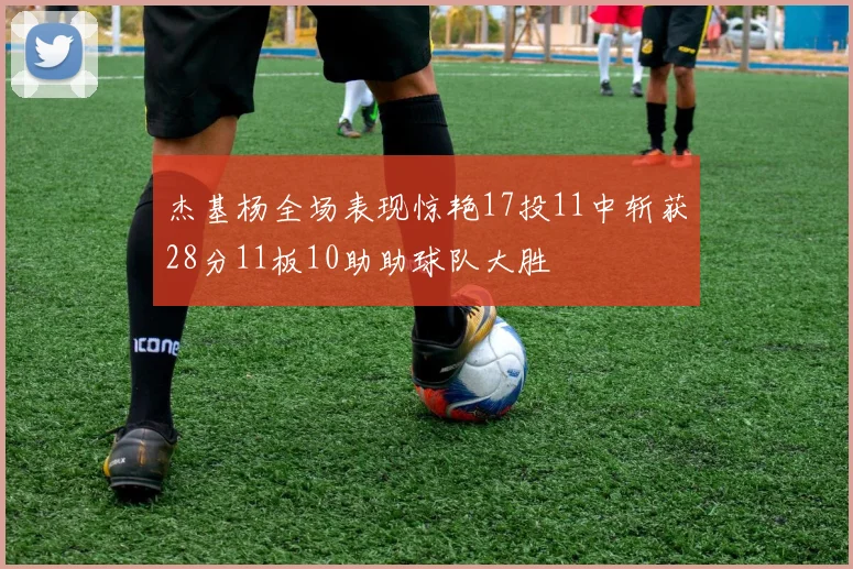 杰基杨全场表现惊艳17投11中斩获28分11板10助助球队大胜